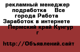 рекламный менеджер (подработка) - Все города Работа » Заработок в интернете   . Пермский край,Кунгур г.